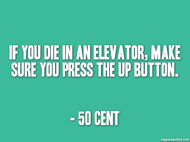If you die in an elevator, make sure you press the up button. - 50 Cent