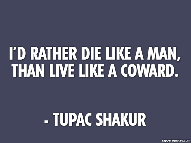 I’d rather die like a man, than live like a coward. - Tupac Shakur