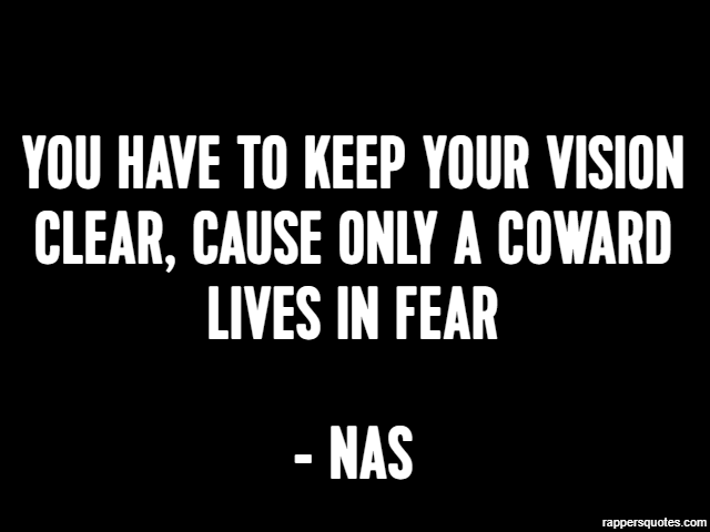 You have to Keep your vision clear, Cause only a coward lives in fear - Nas