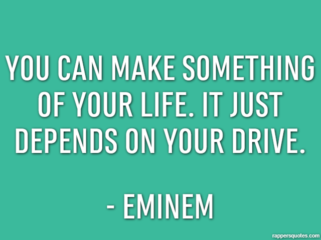 You can make something of your life. It just depends on your drive. - Eminem