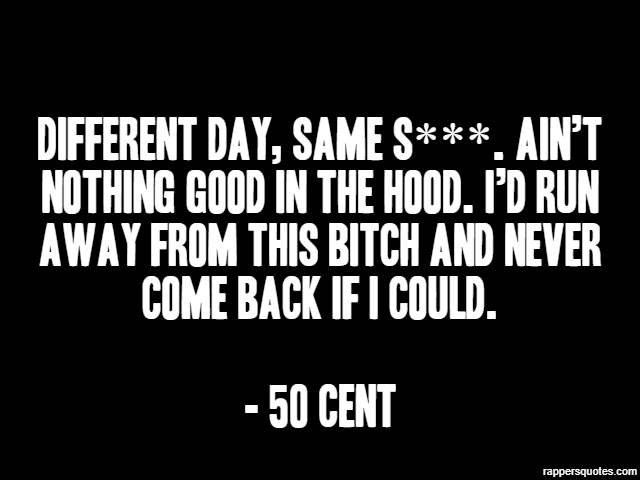 Different day, same s***. Ain’t nothing good in the hood. I’d run away from this bitch and never come back if I could. - 50 Cent