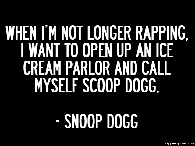 When I’m not longer rapping, I want to open up an ice cream parlor and call myself Scoop Dogg. - Snoop Dogg