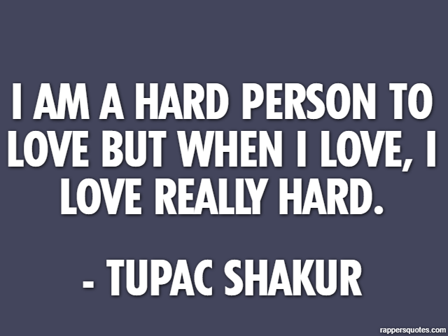 I am a hard person to love but when I love, I love really hard. - Tupac Shakur