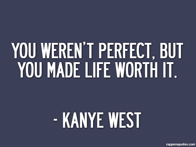 You weren’t perfect, but you made life worth it. - Kanye West