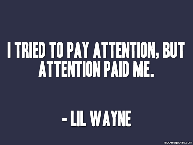 I tried to pay attention, but attention paid me. - Lil Wayne