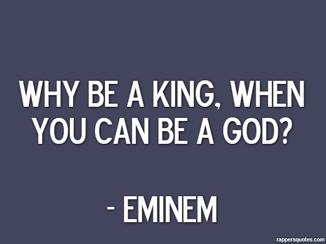 Why be a king, when you can be a god? - Eminem