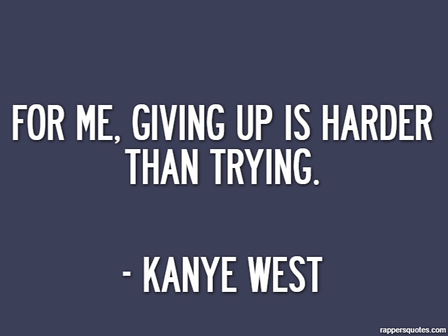 For me, giving up is harder than trying. - Kanye West