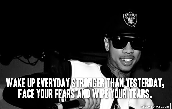  Wake up everyday stronger than yesterday, face your fears and wipe your tears.
