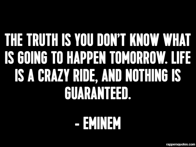The truth is you don’t know what is going to happen tomorrow. Life is a crazy ride, and nothing is guaranteed. - Eminem
