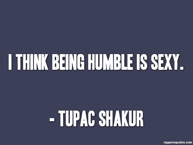 I think being humble is sexy. - Tupac Shakur