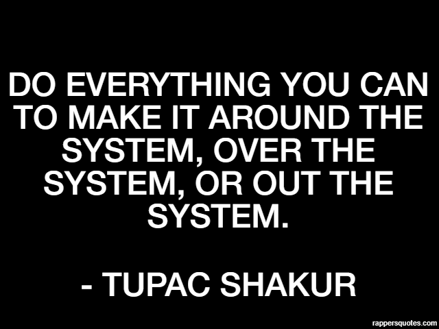 Do everything you can to make it around the system, over the system, or out the system. - Tupac Shakur