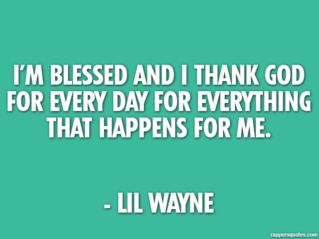 I’m blessed and I thank God for every day for everything that happens for me. - Lil Wayne