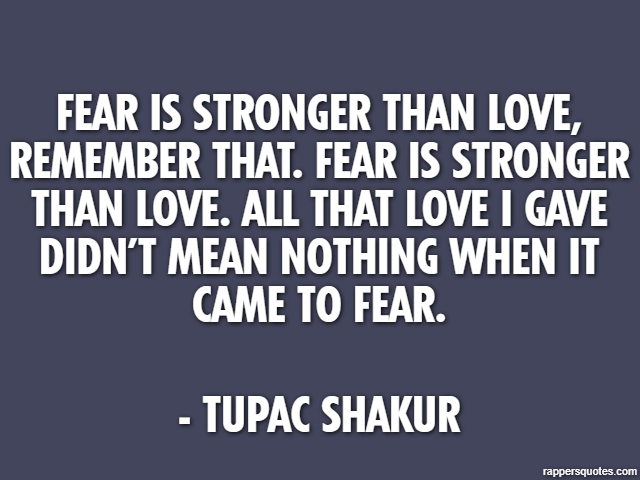 Fear is stronger than love, remember that. Fear is stronger than love. All that love I gave didn’t mean nothing when it came to fear. - Tupac Shakur