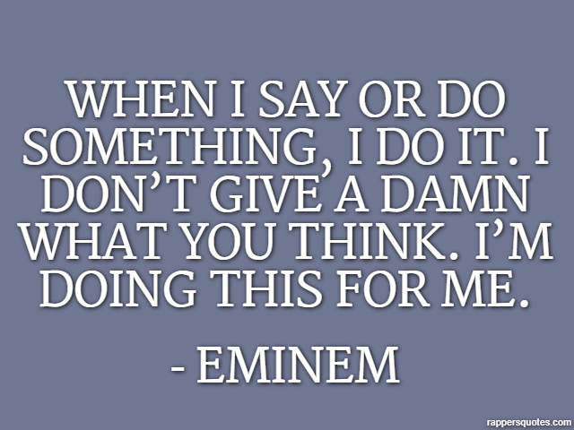 When I say or do something, I do it. I don’t give a damn what you think. I’m doing this for me. - Eminem