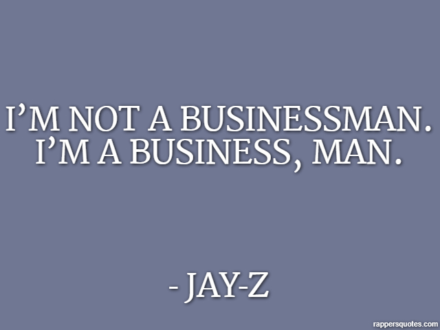 I’m not a businessman. I’m a business, man. - Jay-Z