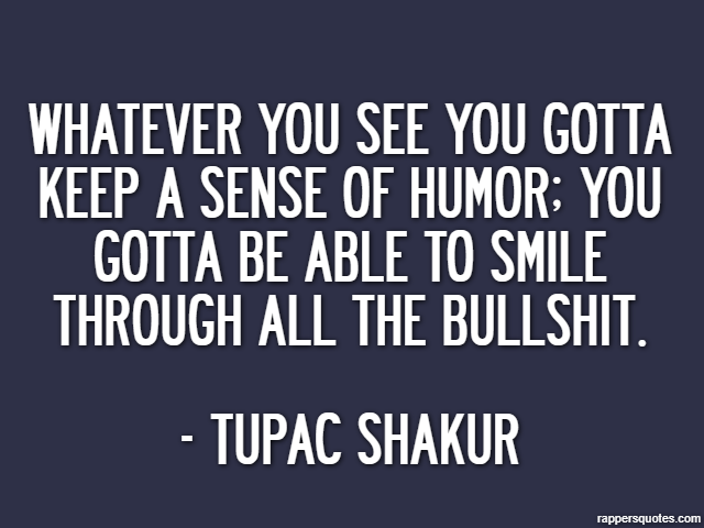 Whatever you see you gotta keep a sense of humor; you gotta be able to smile through all the bullshit. - Tupac Shakur