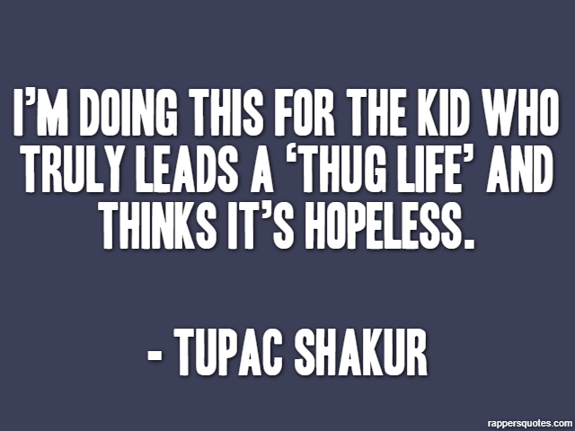 I’m doing this for the kid who truly leads a ‘thug life’ and thinks it’s HOPELESS. - Tupac Shakur