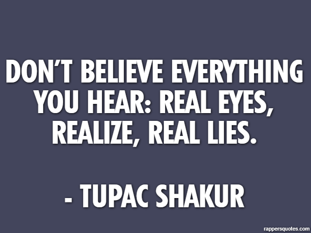 Don’t believe everything you hear: Real eyes, Realize, Real lies. - Tupac Shakur