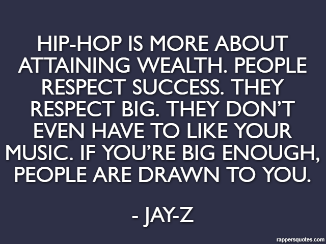 Hip-hop is more about attaining wealth. People respect success. They respect big. They don’t even have to like your music. If you’re big enough, people are drawn to you. - Jay-Z