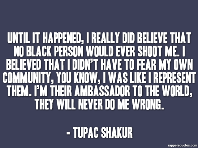 Until it happened, I really did believe that no Black person would ever shoot me. I believed that I didn’t have to fear my own community, You know, I was like I represent them. I’m their ambassador to