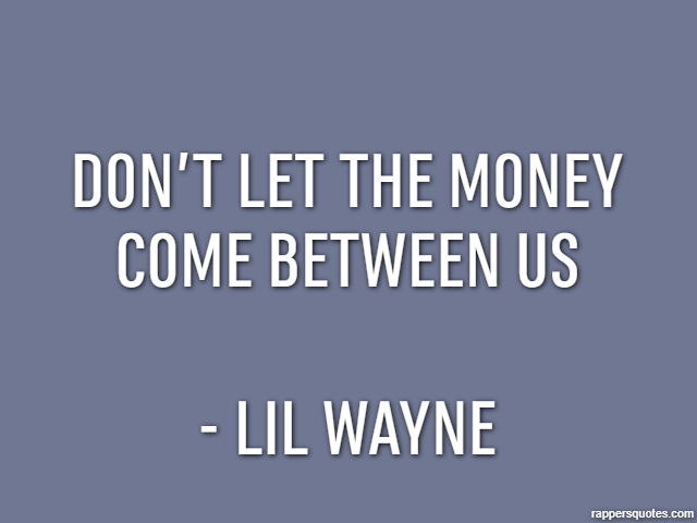 Don’t let the money come between us - Lil Wayne