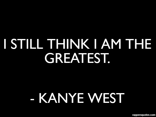 I still think I am the greatest. - Kanye West