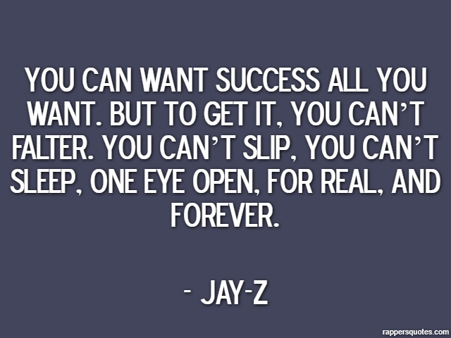You can want success all you want. But to get it, you can’t falter. You can’t slip, you can’t sleep, one eye open, for real, and forever. - Jay-Z