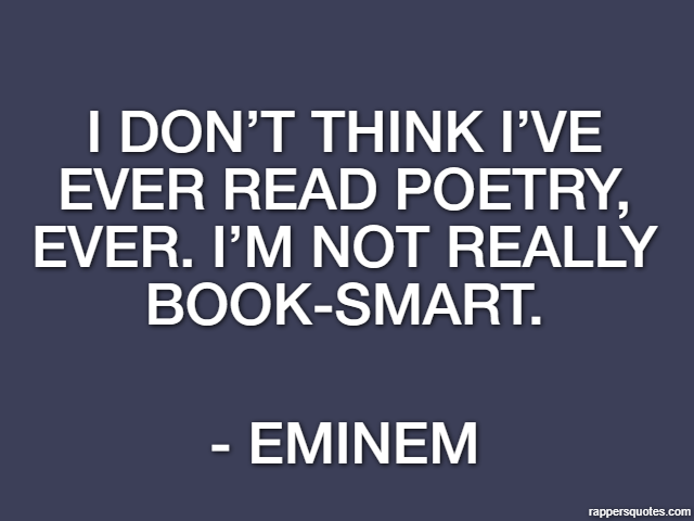 I don’t think I’ve ever read poetry, ever. I’m not really book-smart. - Eminem