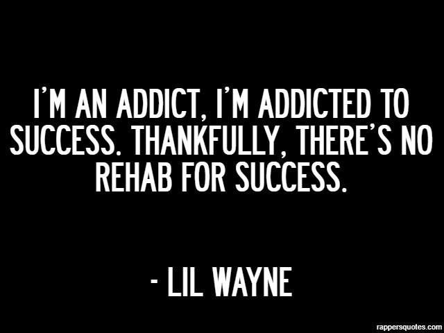 I’m an addict, I’m addicted to success. Thankfully, there’s no rehab for success. - Lil Wayne
