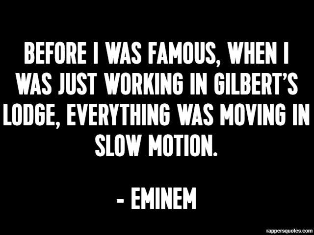 Before I was famous, when I was just working in Gilbert’s Lodge, everything was moving in slow motion. - Eminem
