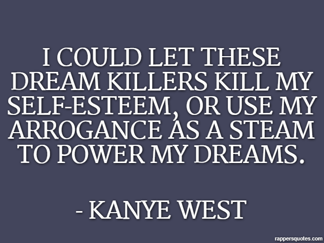 I could let these dream killers kill my self-esteem, or use my arrogance as a steam to power my dreams. - Kanye West