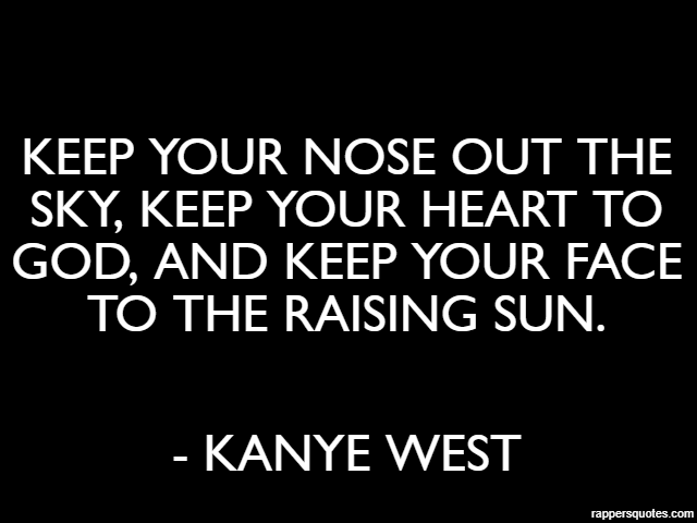 Keep your nose out the sky, keep your heart to god, and keep your face to the raising sun. - Kanye West