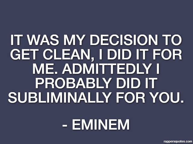 It was my decision to get clean, I did it for me. Admittedly I probably did it subliminally for you. - Eminem