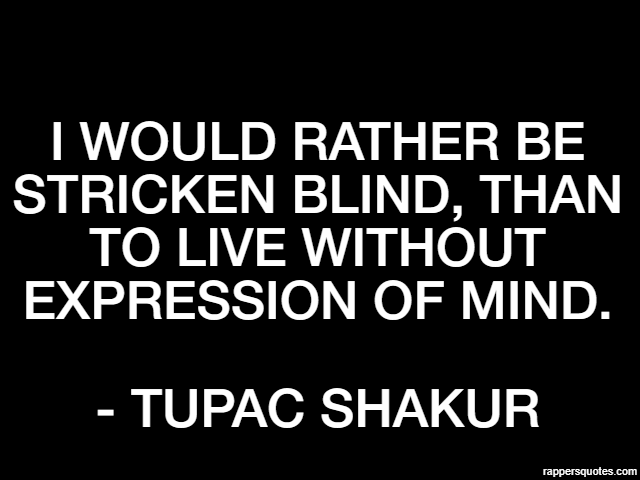 I would rather be stricken blind, than to live without expression of mind. - Tupac Shakur