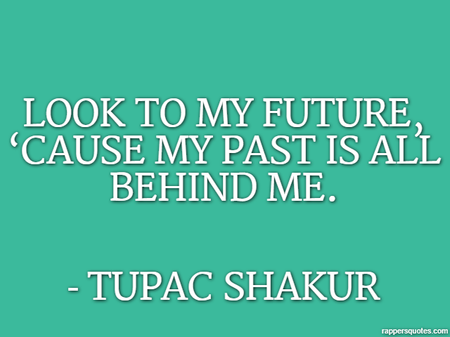 Look to my future, ‘cause my past is all behind me. - Tupac Shakur