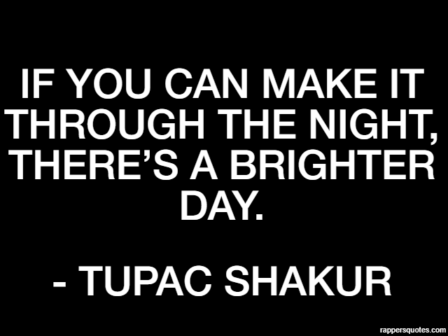 If you can make it through the night, there’s a brighter day. - Tupac Shakur