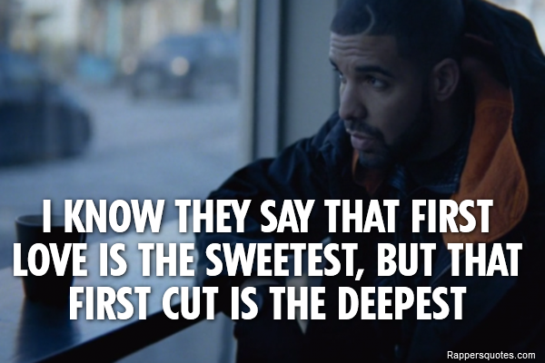  I know they say that first love is the sweetest, but that first cut is the deepest