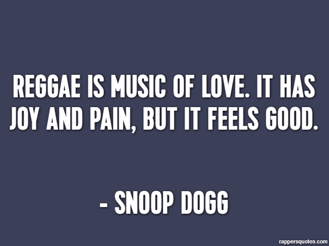 Reggae is music of love. It has joy and pain, but it feels good. - Snoop Dogg
