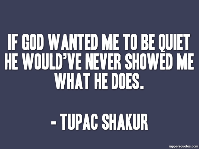 If God wanted me to be quiet he would’ve never showed me what he does. - Tupac Shakur