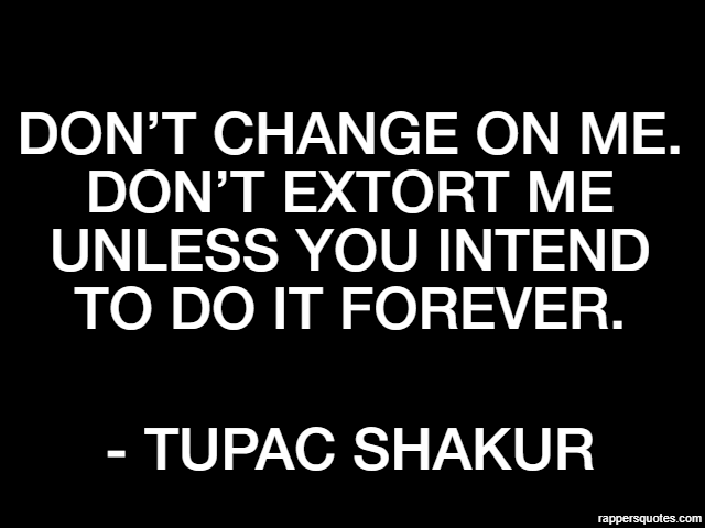 Don’t change on me. Don’t extort me unless you intend to do it forever. - Tupac Shakur