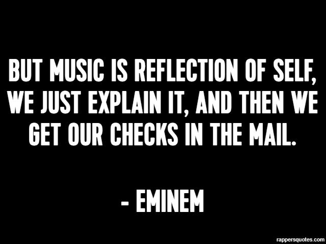 But music is reflection of self, we just explain it, and then we get our checks in the mail. - Eminem
