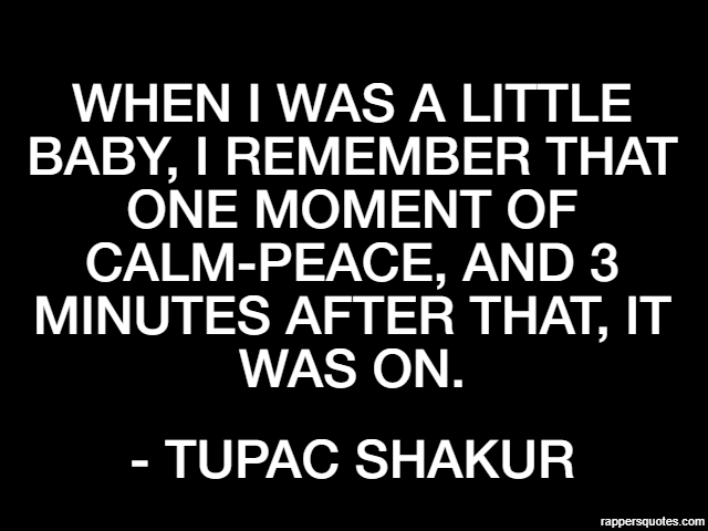 When I was a little baby, I remember that one moment of calm-peace, and 3 minutes after that, it was on. - Tupac Shakur