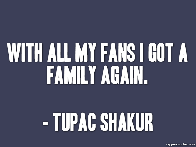With all my fans I got a family again. - Tupac Shakur