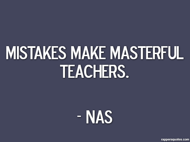Mistakes make masterful teachers. - Nas