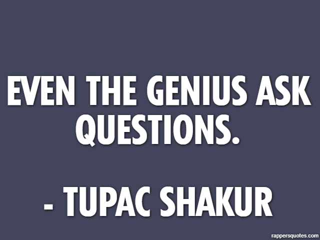 Even the genius ask questions. - Tupac Shakur