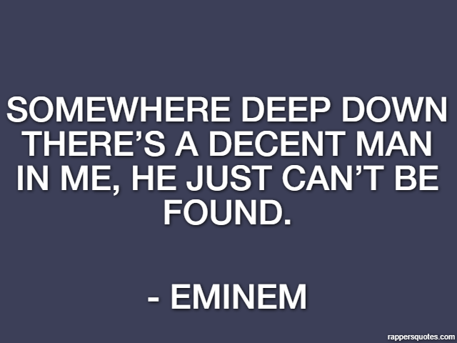 Somewhere deep down there’s a decent man in me, he just can’t be found. - Eminem