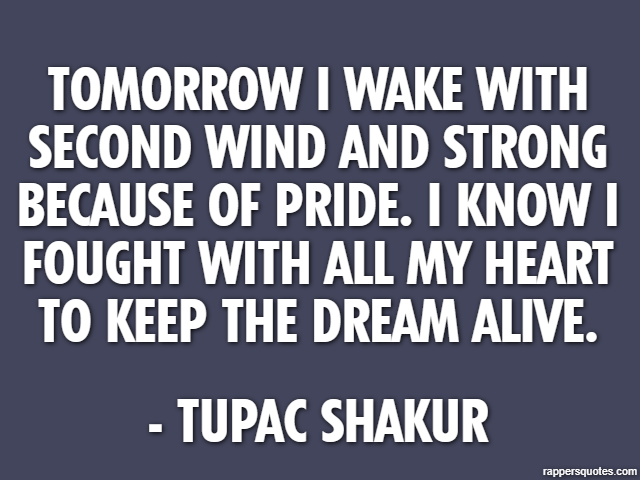 Tomorrow I wake with second wind and strong because of pride. I know I fought with all my heart to keep the dream alive. - Tupac Shakur