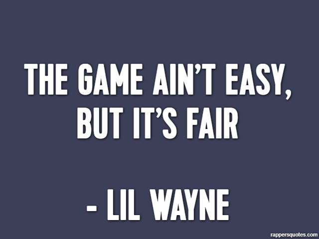 The game ain’t easy, but it’s fair - Lil Wayne