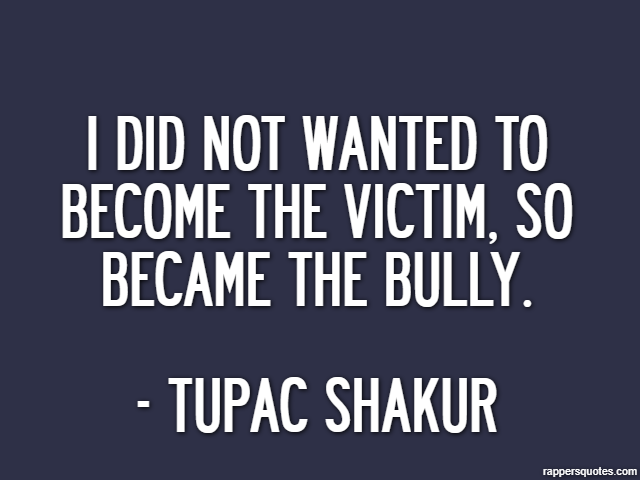 I did not wanted to become the victim, so became the bully. - Tupac Shakur