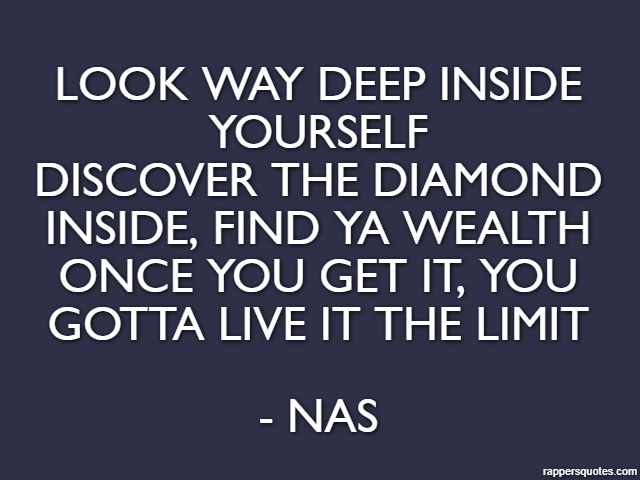 Look way deep inside yourself
Discover the diamond inside, find ya wealth
Once you get it, you gotta live it the limit - Nas